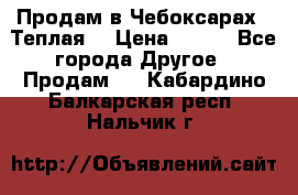 Продам в Чебоксарах!!!Теплая! › Цена ­ 250 - Все города Другое » Продам   . Кабардино-Балкарская респ.,Нальчик г.